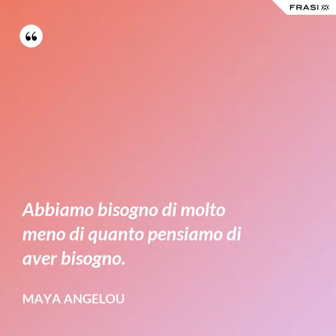 Abbiamo bisogno di molto meno di quanto pensiamo di aver bisogno. - Maya Angelou