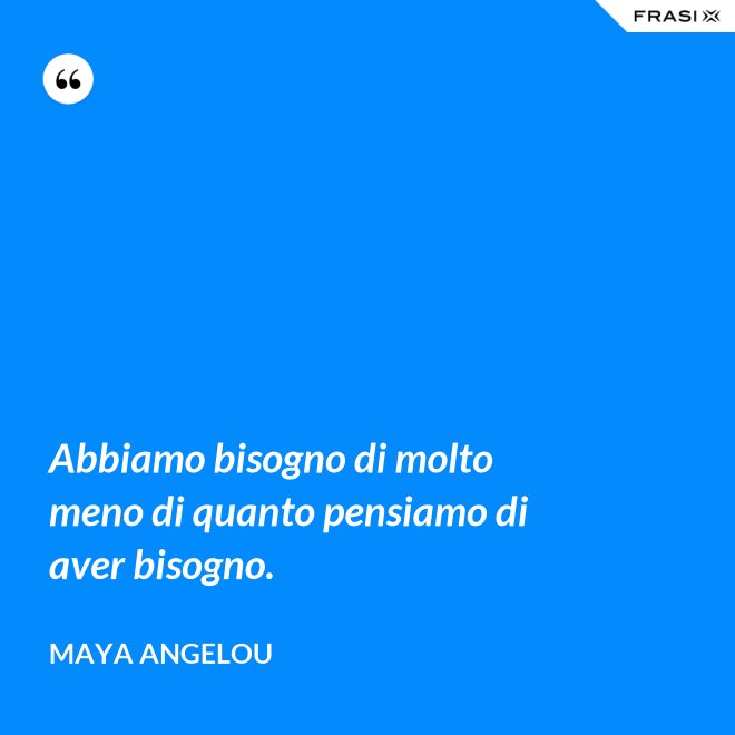 Abbiamo bisogno di molto meno di quanto pensiamo di aver bisogno. - Maya Angelou