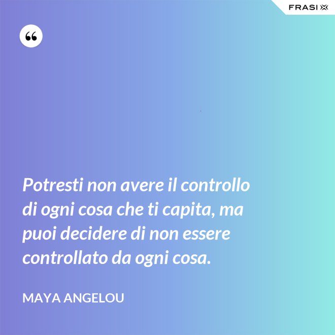 Potresti non avere il controllo di ogni cosa che ti capita, ma puoi decidere di non essere controllato da ogni cosa. - Maya Angelou