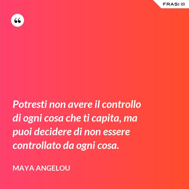 Potresti non avere il controllo di ogni cosa che ti capita, ma puoi decidere di non essere controllato da ogni cosa. - Maya Angelou