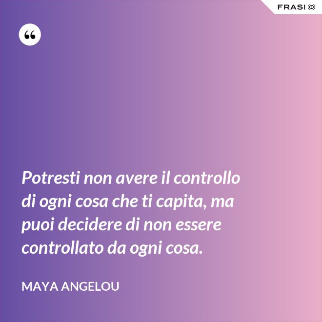 Potresti non avere il controllo di ogni cosa che ti capita, ma puoi decidere di non essere controllato da ogni cosa. - Maya Angelou