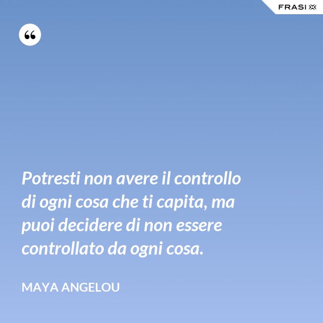 Potresti non avere il controllo di ogni cosa che ti capita, ma puoi decidere di non essere controllato da ogni cosa. - Maya Angelou