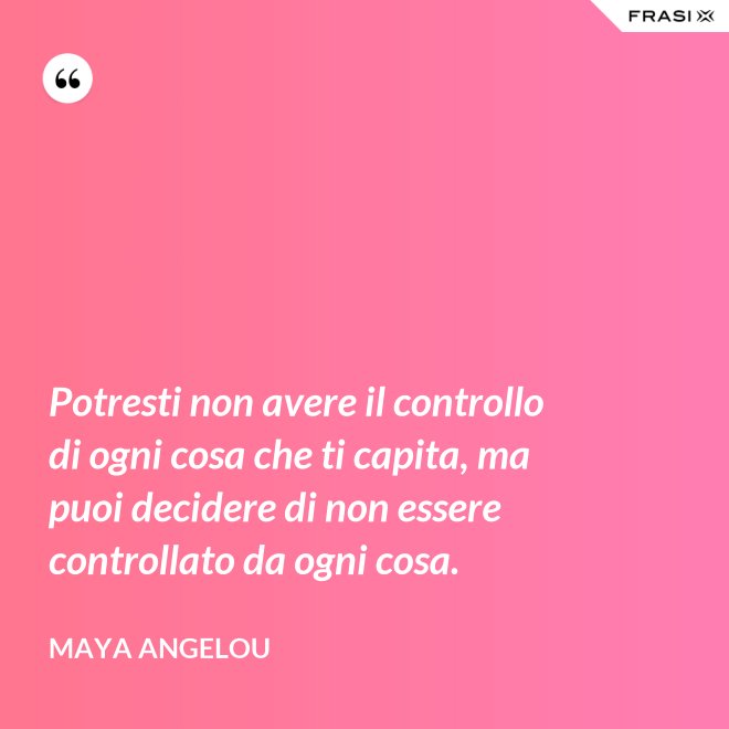 Potresti non avere il controllo di ogni cosa che ti capita, ma puoi decidere di non essere controllato da ogni cosa. - Maya Angelou