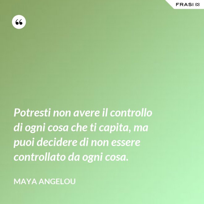 Potresti non avere il controllo di ogni cosa che ti capita, ma puoi decidere di non essere controllato da ogni cosa. - Maya Angelou