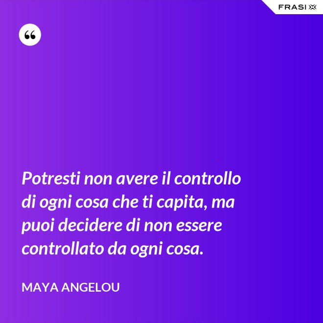 Potresti non avere il controllo di ogni cosa che ti capita, ma puoi decidere di non essere controllato da ogni cosa. - Maya Angelou