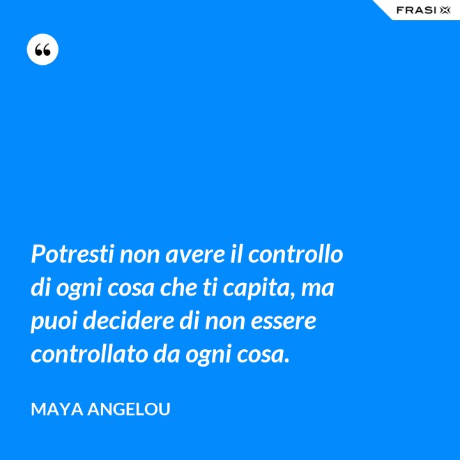 Potresti non avere il controllo di ogni cosa che ti capita, ma puoi decidere di non essere controllato da ogni cosa. - Maya Angelou