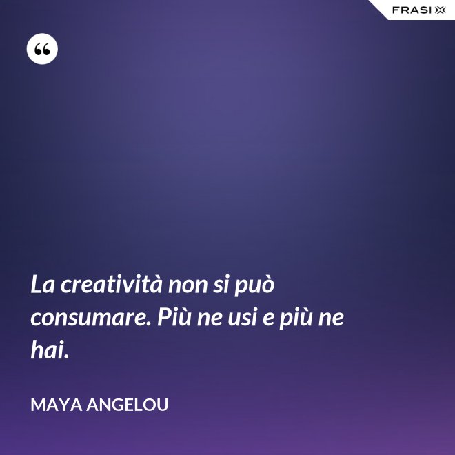 La creatività non si può consumare. Più ne usi e più ne hai. - Maya Angelou