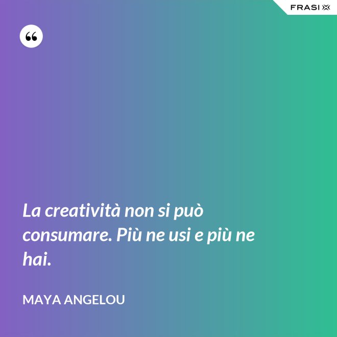 La creatività non si può consumare. Più ne usi e più ne hai. - Maya Angelou