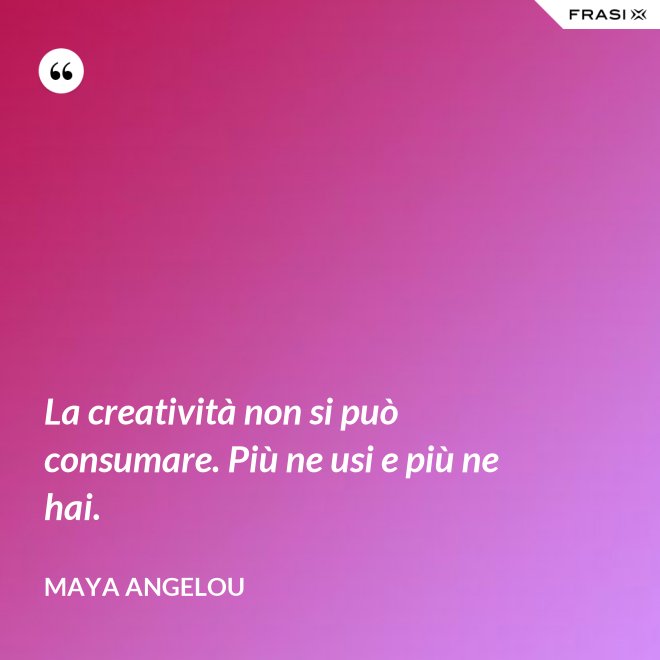 La creatività non si può consumare. Più ne usi e più ne hai. - Maya Angelou