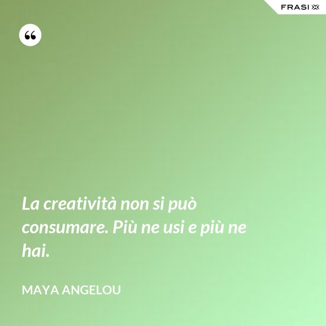 La creatività non si può consumare. Più ne usi e più ne hai. - Maya Angelou