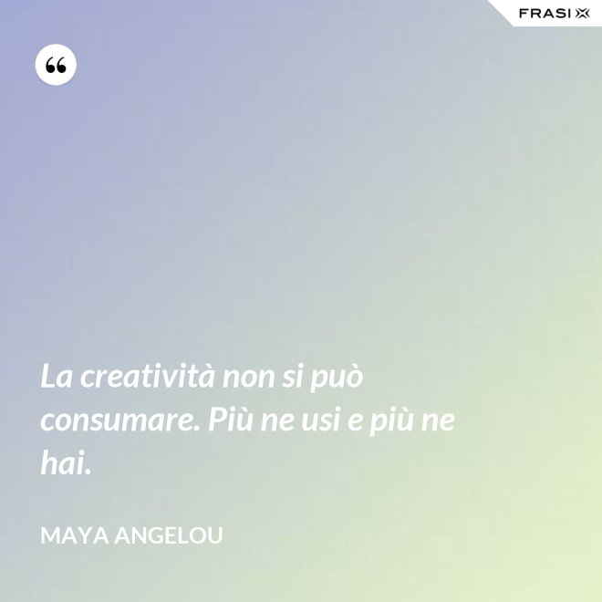 La creatività non si può consumare. Più ne usi e più ne hai. - Maya Angelou