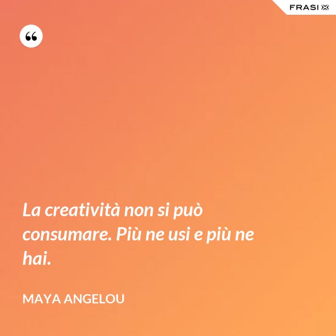 La creatività non si può consumare. Più ne usi e più ne hai. - Maya Angelou