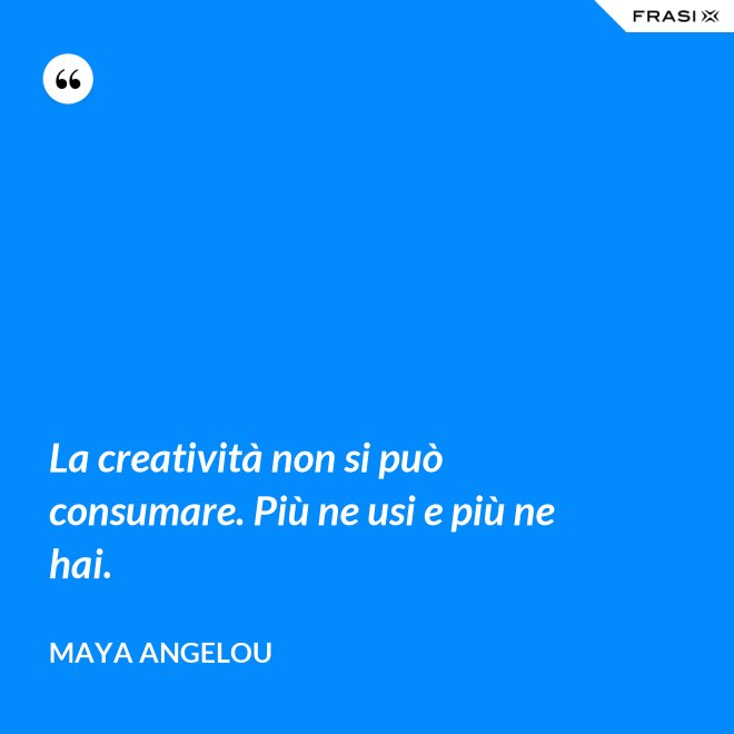 La creatività non si può consumare. Più ne usi e più ne hai. - Maya Angelou