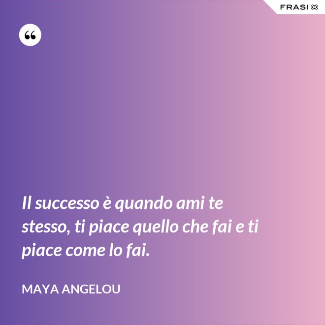 Il successo è quando ami te stesso, ti piace quello che fai e ti piace come lo fai. - Maya Angelou