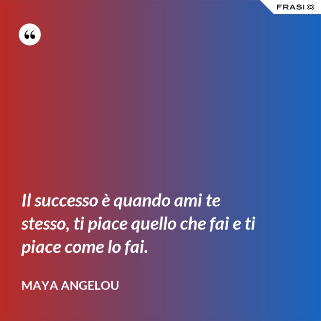 Il successo è quando ami te stesso, ti piace quello che fai e ti piace come lo fai. - Maya Angelou
