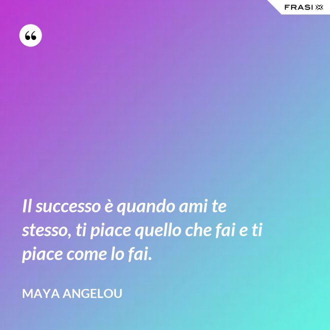 Il successo è quando ami te stesso, ti piace quello che fai e ti piace come lo fai. - Maya Angelou
