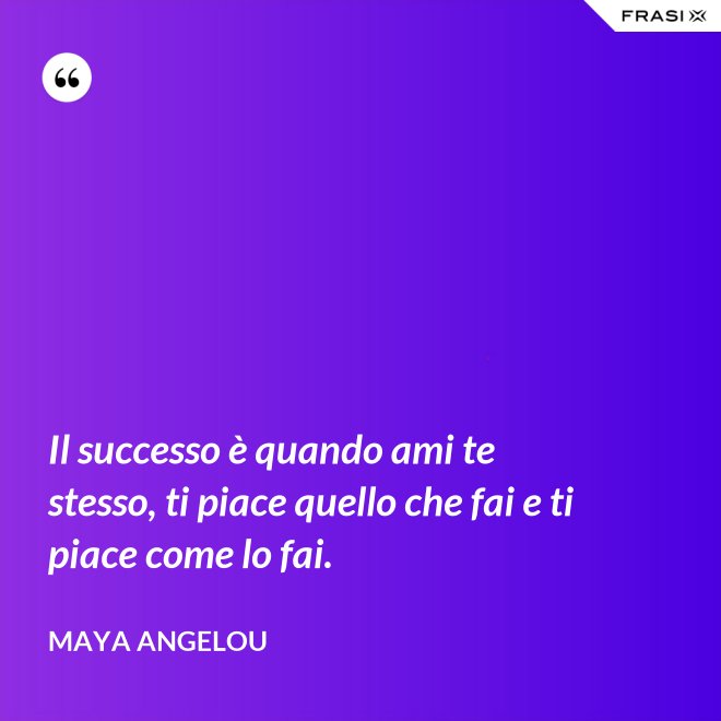 Il successo è quando ami te stesso, ti piace quello che fai e ti piace come lo fai. - Maya Angelou