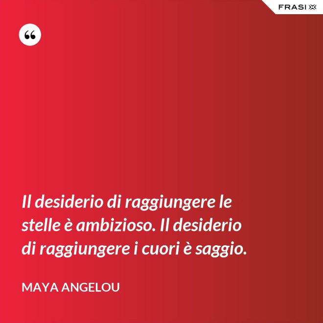 Il desiderio di raggiungere le stelle è ambizioso. Il desiderio di raggiungere i cuori è saggio. - Maya Angelou