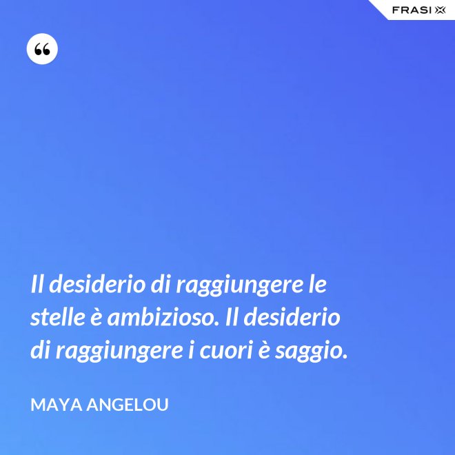 Il desiderio di raggiungere le stelle è ambizioso. Il desiderio di raggiungere i cuori è saggio. - Maya Angelou
