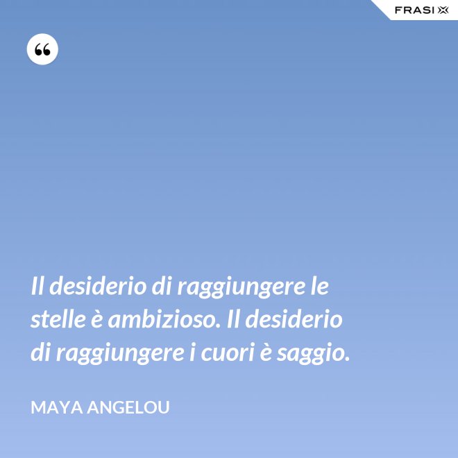 Il desiderio di raggiungere le stelle è ambizioso. Il desiderio di raggiungere i cuori è saggio. - Maya Angelou