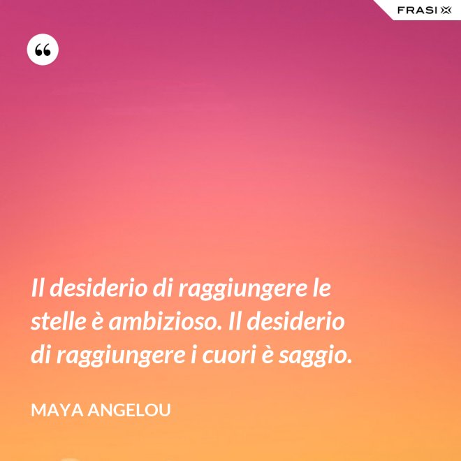 Il desiderio di raggiungere le stelle è ambizioso. Il desiderio di raggiungere i cuori è saggio. - Maya Angelou