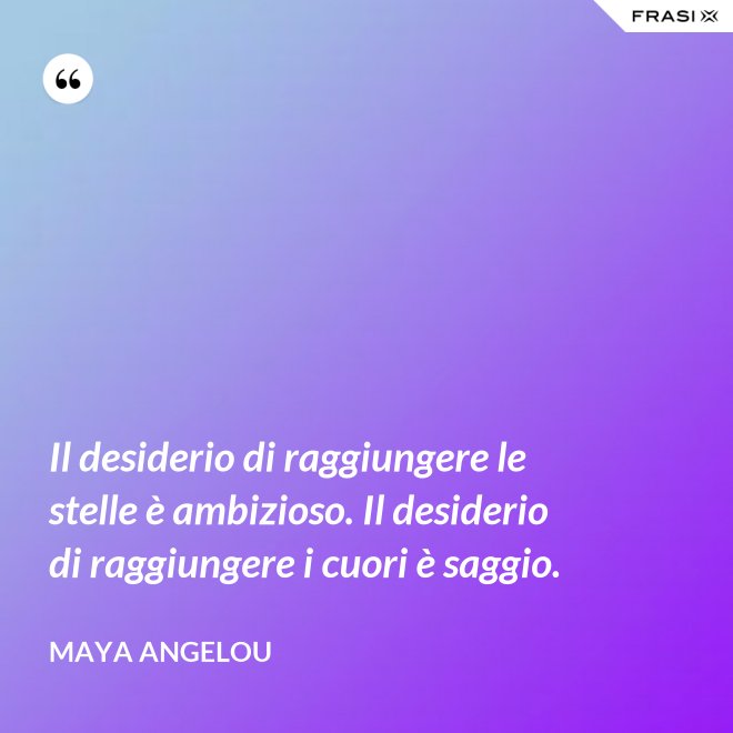Il desiderio di raggiungere le stelle è ambizioso. Il desiderio di raggiungere i cuori è saggio. - Maya Angelou