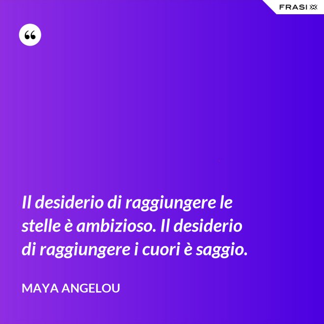 Il desiderio di raggiungere le stelle è ambizioso. Il desiderio di raggiungere i cuori è saggio. - Maya Angelou