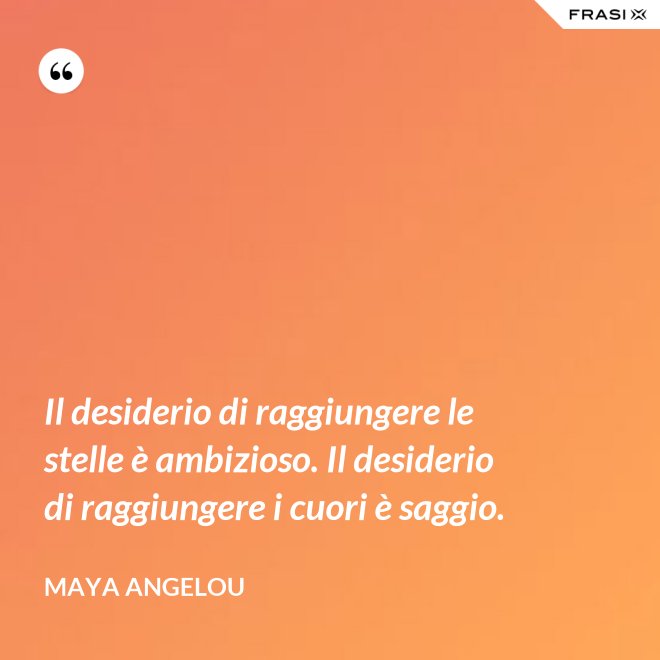 Il desiderio di raggiungere le stelle è ambizioso. Il desiderio di raggiungere i cuori è saggio. - Maya Angelou