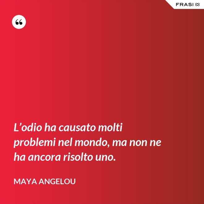 L’odio ha causato molti problemi nel mondo, ma non ne ha ancora risolto uno. - Maya Angelou