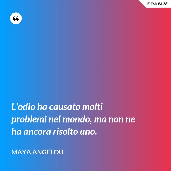 L’odio ha causato molti problemi nel mondo, ma non ne ha ancora risolto uno. - Maya Angelou