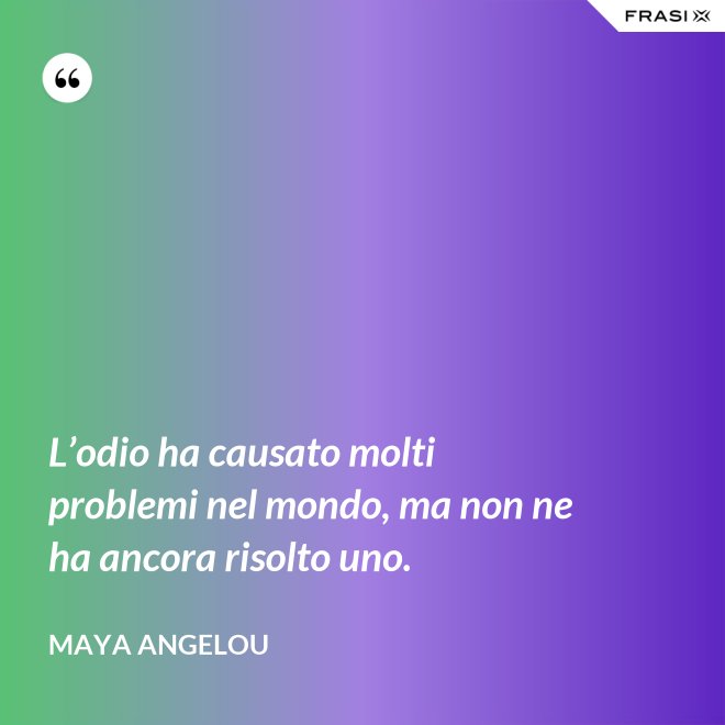 L’odio ha causato molti problemi nel mondo, ma non ne ha ancora risolto uno. - Maya Angelou
