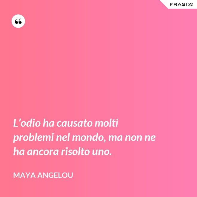 L’odio ha causato molti problemi nel mondo, ma non ne ha ancora risolto uno. - Maya Angelou