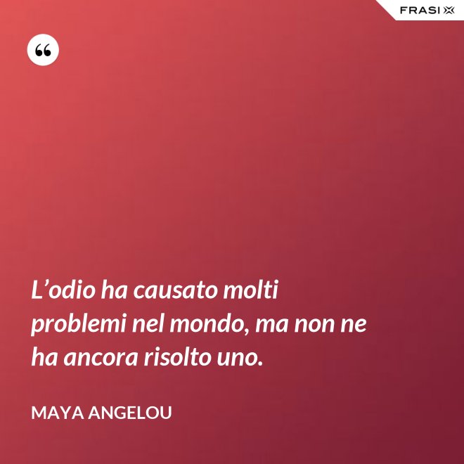 L’odio ha causato molti problemi nel mondo, ma non ne ha ancora risolto uno. - Maya Angelou