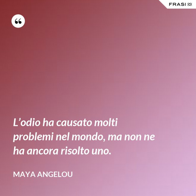L’odio ha causato molti problemi nel mondo, ma non ne ha ancora risolto uno. - Maya Angelou