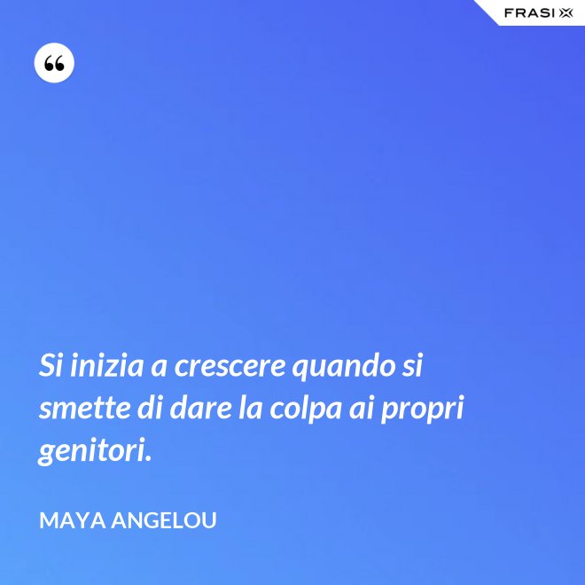 Si inizia a crescere quando si smette di dare la colpa ai propri genitori. - Maya Angelou