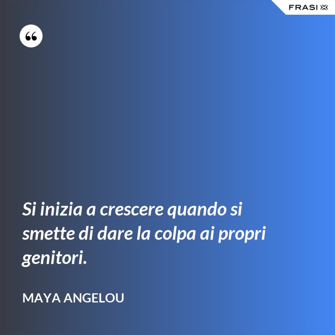 Si inizia a crescere quando si smette di dare la colpa ai propri genitori. - Maya Angelou