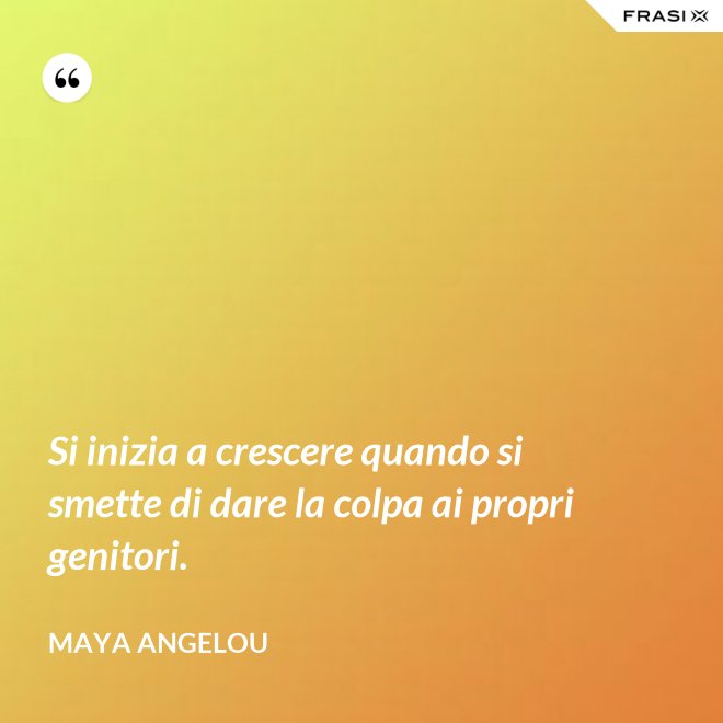 Si inizia a crescere quando si smette di dare la colpa ai propri genitori. - Maya Angelou