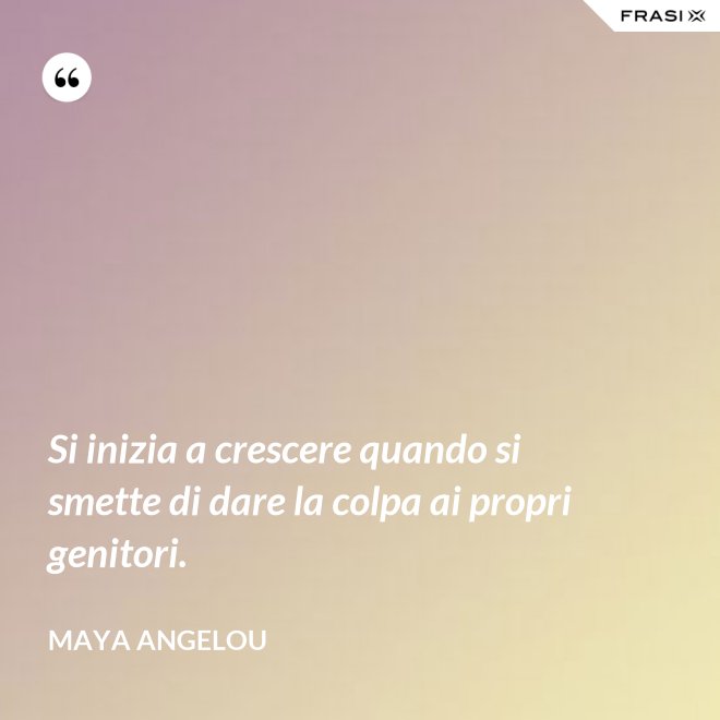 Si inizia a crescere quando si smette di dare la colpa ai propri genitori. - Maya Angelou