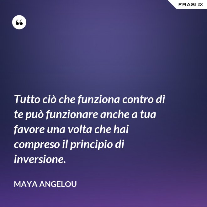 Tutto ciò che funziona contro di te può funzionare anche a tua favore una volta che hai compreso il principio di inversione. - Maya Angelou