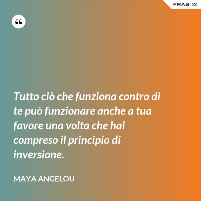 Tutto ciò che funziona contro di te può funzionare anche a tua favore una volta che hai compreso il principio di inversione. - Maya Angelou