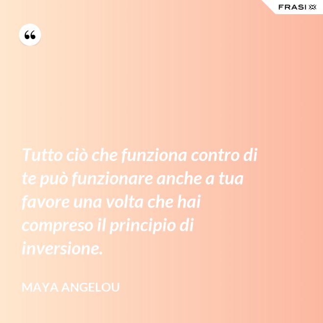 Tutto ciò che funziona contro di te può funzionare anche a tua favore una volta che hai compreso il principio di inversione. - Maya Angelou