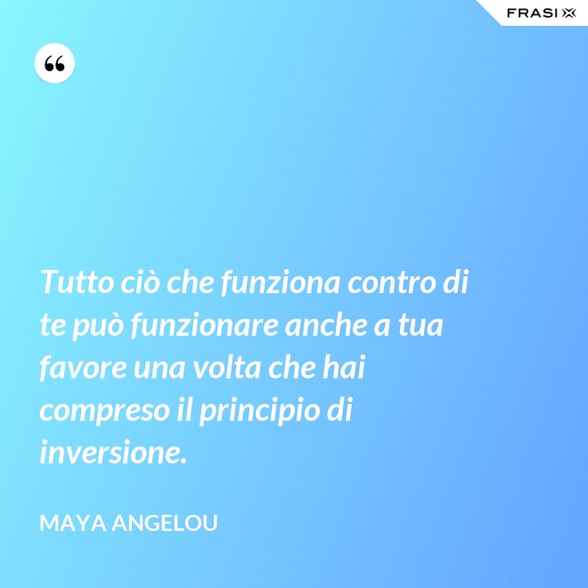 Tutto ciò che funziona contro di te può funzionare anche a tua favore una volta che hai compreso il principio di inversione. - Maya Angelou