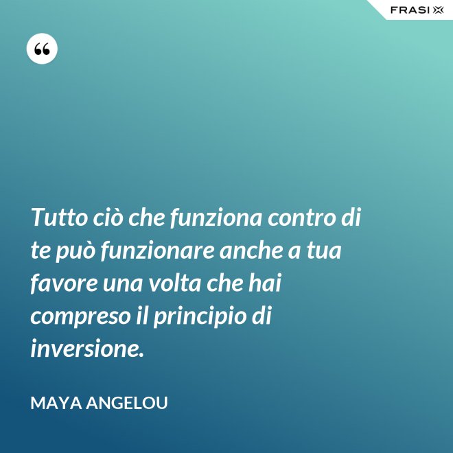 Tutto ciò che funziona contro di te può funzionare anche a tua favore una volta che hai compreso il principio di inversione. - Maya Angelou