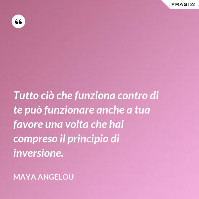 Tutto ciò che funziona contro di te può funzionare anche a tua favore una volta che hai compreso il principio di inversione. - Maya Angelou