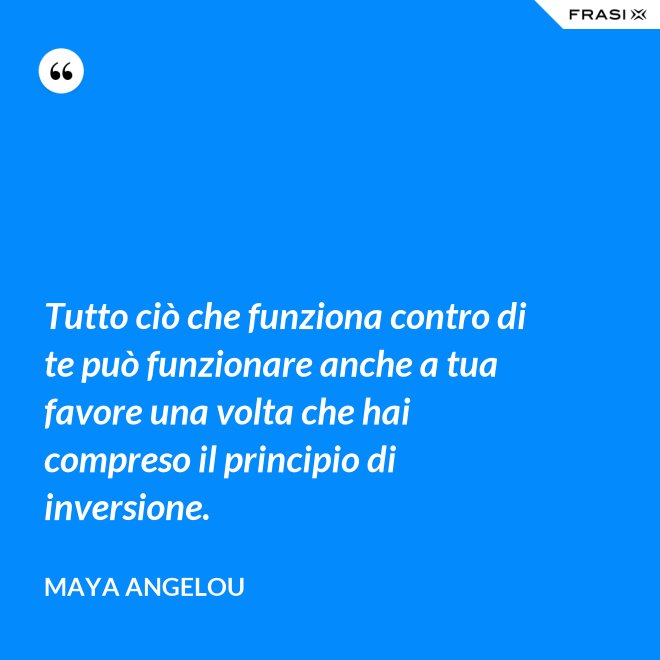 Tutto ciò che funziona contro di te può funzionare anche a tua favore una volta che hai compreso il principio di inversione. - Maya Angelou