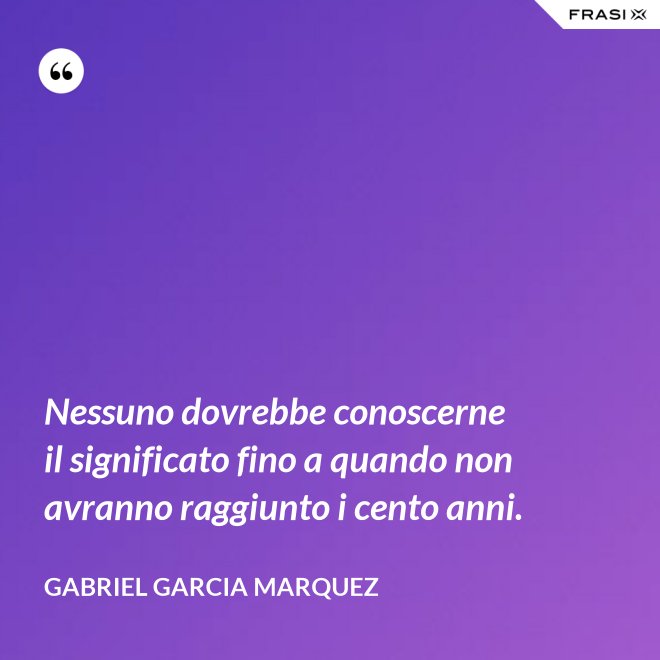 Nessuno dovrebbe conoscerne il significato fino a quando non avranno raggiunto i cento anni. - Gabriel Garcia Marquez