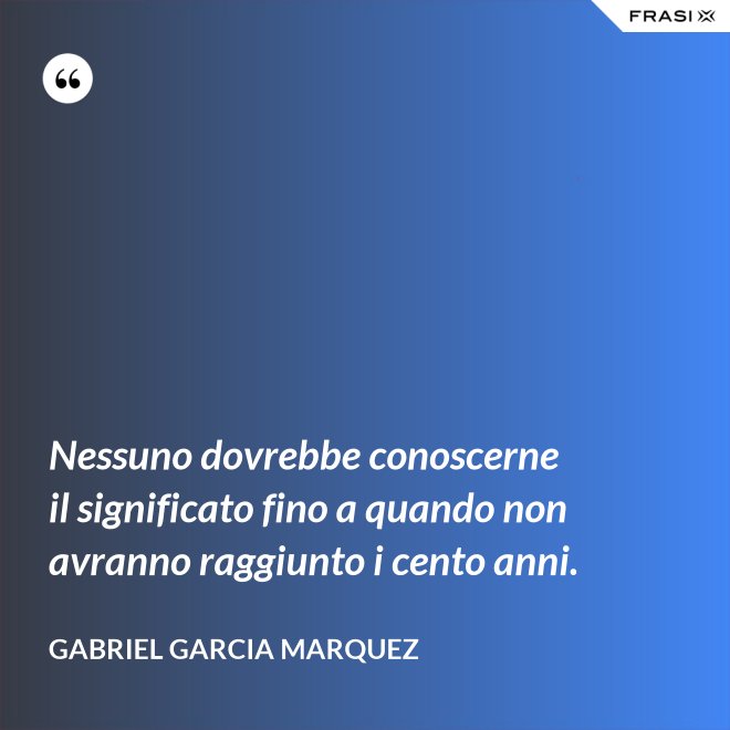 Nessuno dovrebbe conoscerne il significato fino a quando non avranno raggiunto i cento anni. - Gabriel Garcia Marquez