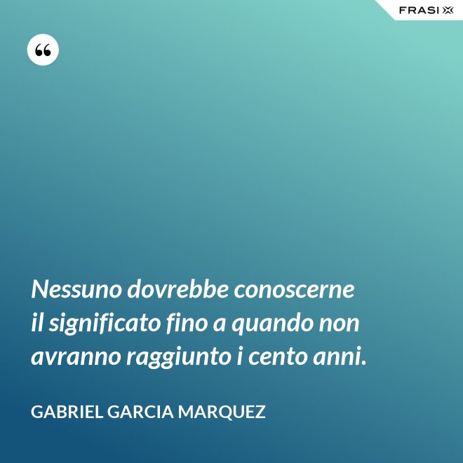 Nessuno dovrebbe conoscerne il significato fino a quando non avranno raggiunto i cento anni. - Gabriel Garcia Marquez