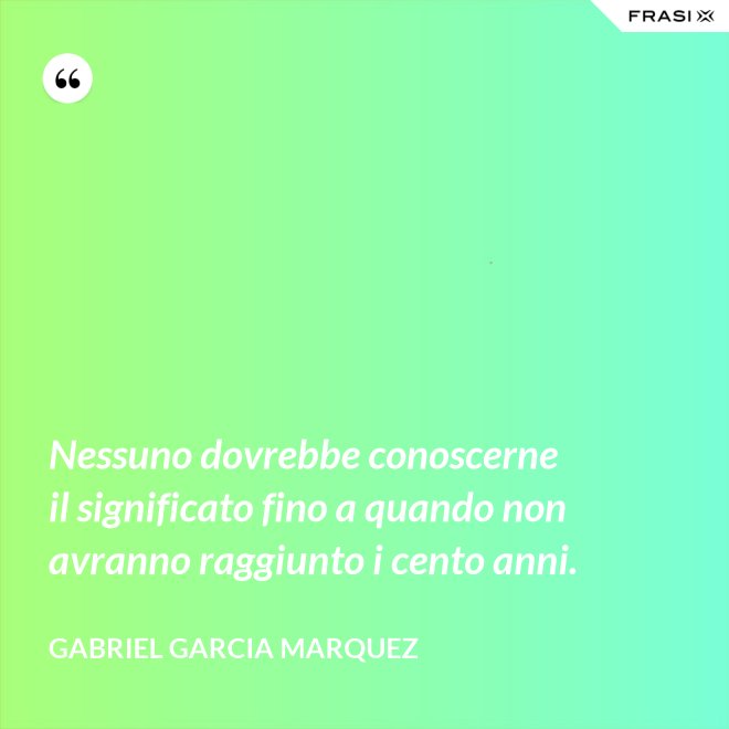 Nessuno dovrebbe conoscerne il significato fino a quando non avranno raggiunto i cento anni. - Gabriel Garcia Marquez