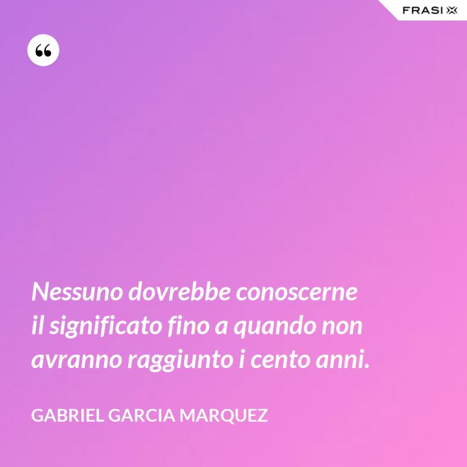 Nessuno dovrebbe conoscerne il significato fino a quando non avranno raggiunto i cento anni. - Gabriel Garcia Marquez